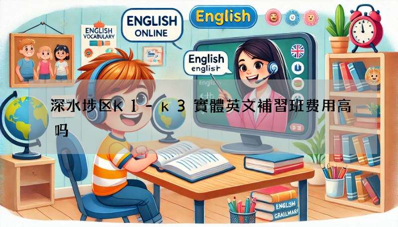 深水埗区K1-k3實體英文補習班费用高吗?价格大揭秘!