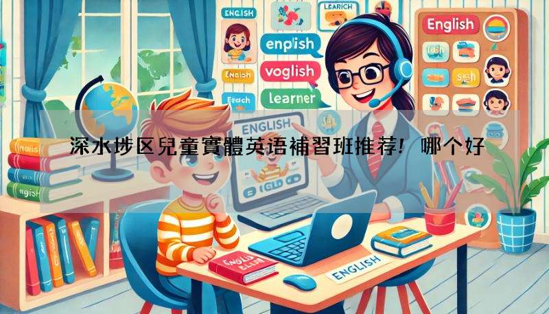 深水埗区兒童實體英语補習班推荐!哪个好?