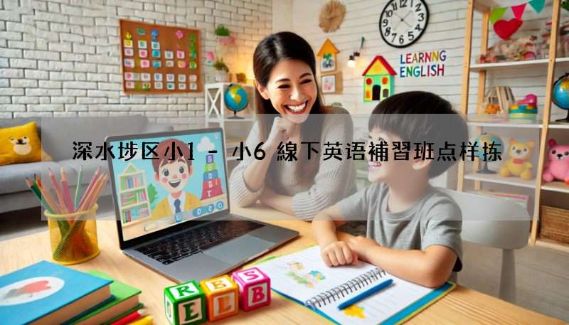 深水埗区小1-小6線下英语補習班点样拣?拣班攻略嚟啦!