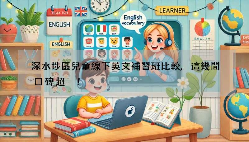 深水埗區兒童線下英文補習班比較,這幾間口碑超讚!