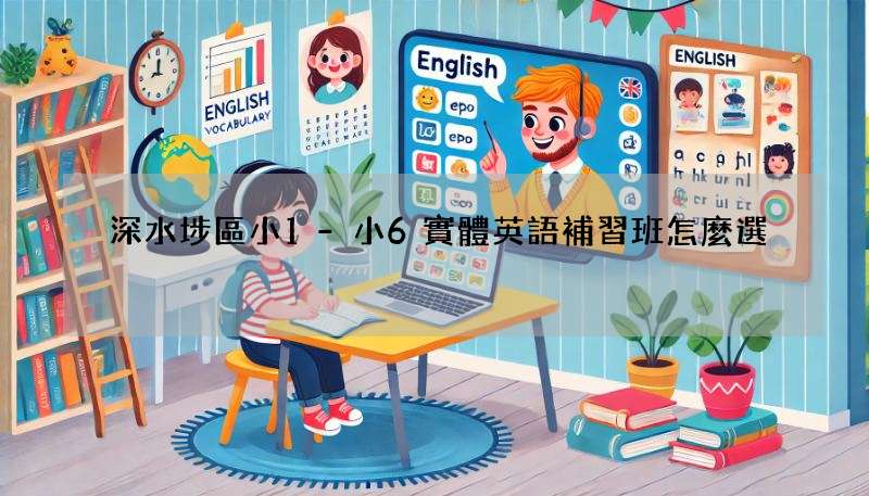 深水埗區小1-小6實體英語補習班怎麼選?家長必讀!