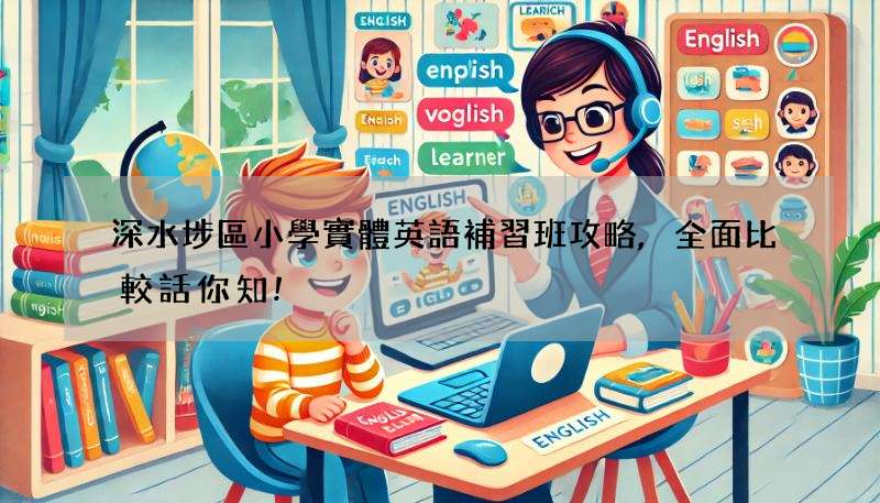深水埗區小學實體英語補習班攻略,全面比較話你知!