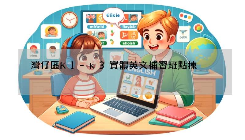 灣仔區K1-k3實體英文補習班點揀?5個步驟幫你搞定!