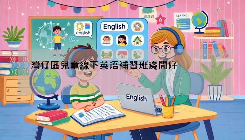 灣仔區兒童線下英语補習班邊間好?過來人推薦!