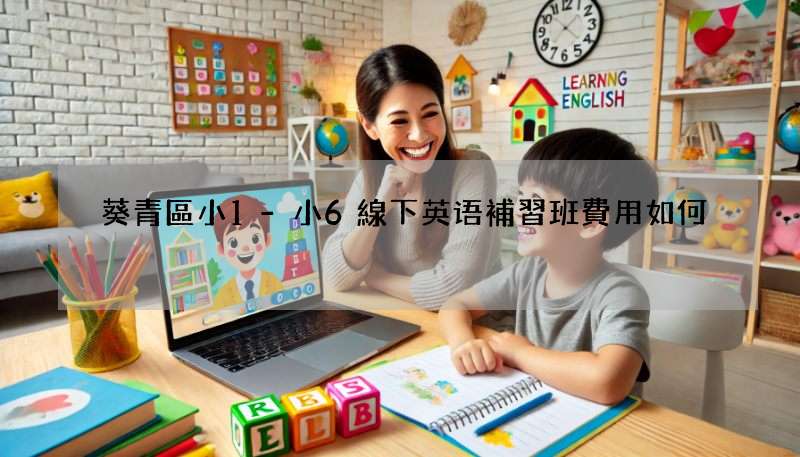 葵青區小1-小6線下英语補習班費用如何?熱門補習班收費一覽!