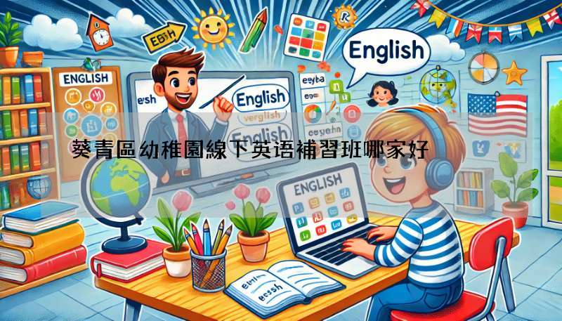 葵青區幼稚園線下英语補習班哪家好?實用攻略!