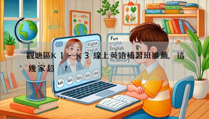 觀塘區K1-K3線上英語補習班推薦,這幾家超讚!