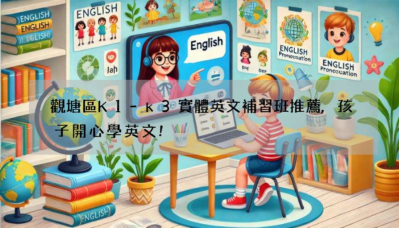 觀塘區K1-k3實體英文補習班推薦,孩子開心學英文!