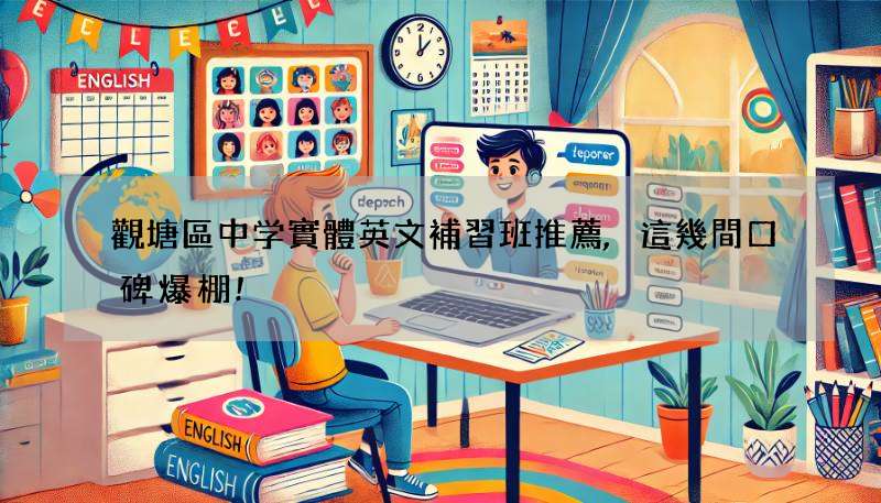 觀塘區中学實體英文補習班推薦,這幾間口碑爆棚!