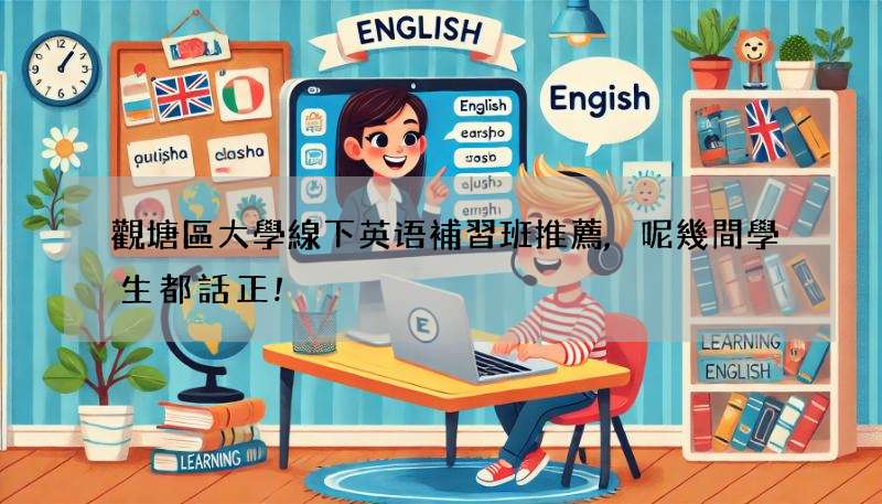 觀塘區大學線下英语補習班推薦,呢幾間學生都話正!