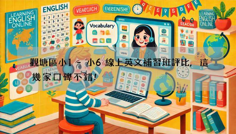 觀塘區小1-小6線上英文補習班評比,這幾家口碑不錯!