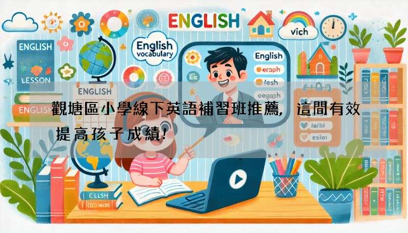 觀塘區小學線下英語補習班推薦,這間有效提高孩子成績!
