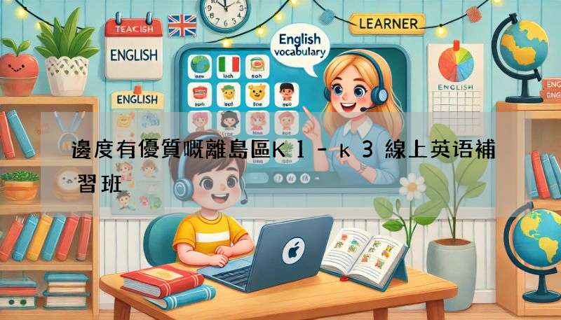 邊度有優質嘅離島區K1-k3線上英语補習班?即刻睇!