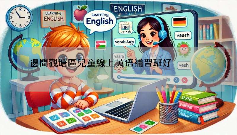 邊間觀塘區兒童線上英语補習班好?比較呢幾間比你睇!