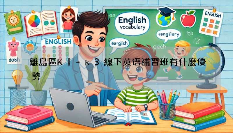 離島區K1-k3線下英语補習班有什麼優勢?資深教育者給你解答!