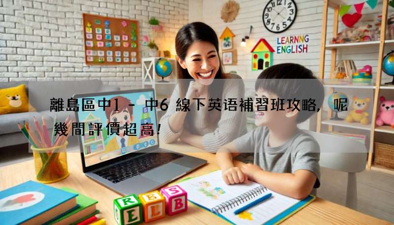 離島區中1-中6線下英语補習班攻略,呢幾間評價超高!