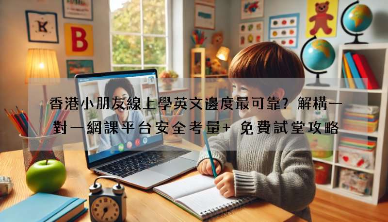 香港小朋友線上學英文邊度最可靠？解構一對一網課平台安全考量+免費試堂攻略