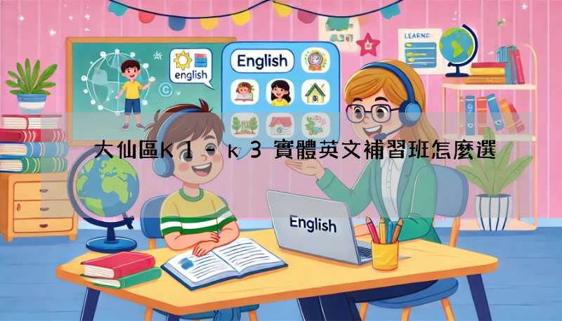 黃大仙區K1-k3實體英文補習班怎麼選?5招搞定!