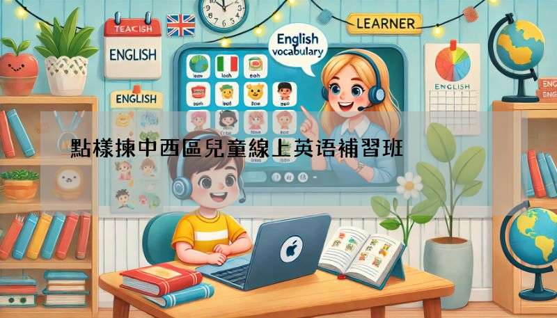 點樣揀中西區兒童線上英语補習班?五大重點要留意!